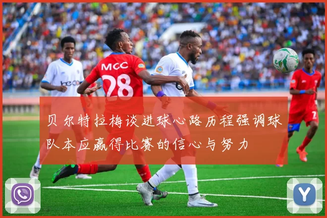 贝尔特拉梅谈进球心路历程强调球队本应赢得比赛的信心与努力