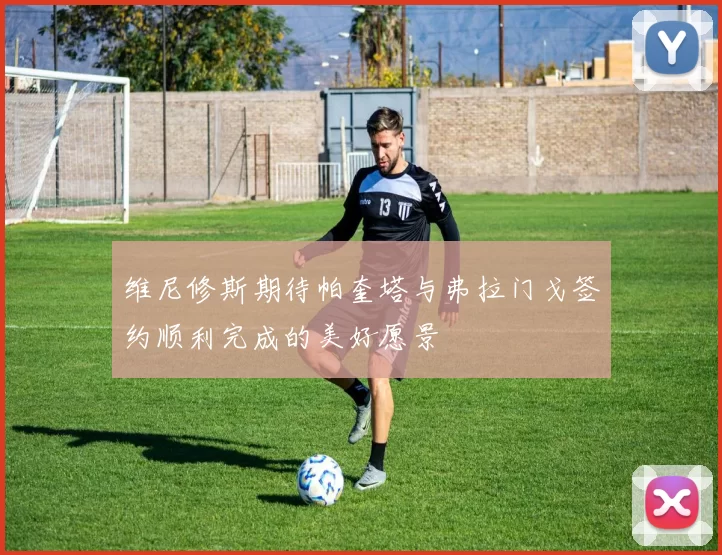 维尼修斯期待帕奎塔与弗拉门戈签约顺利完成的美好愿景