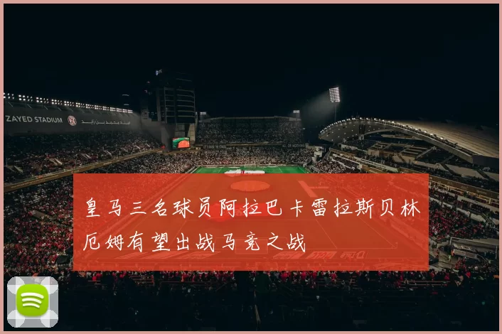 皇马三名球员阿拉巴卡雷拉斯贝林厄姆有望出战马竞之战