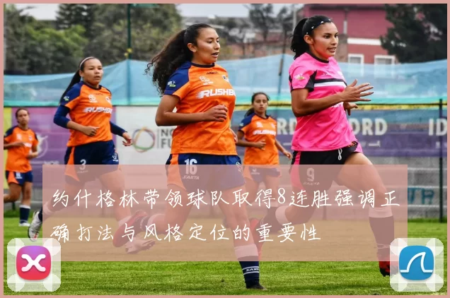 约什格林带领球队取得8连胜强调正确打法与风格定位的重要性