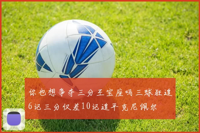 你也想争夺三分王宝座吗三球狂追6记三分仅差10记追平克尼佩尔