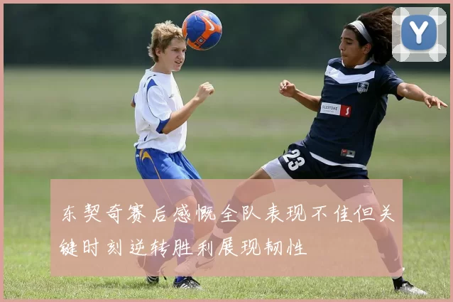 东契奇赛后感慨全队表现不佳但关键时刻逆转胜利展现韧性