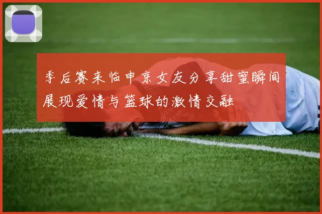 季后赛来临申京女友分享甜蜜瞬间展现爱情与篮球的激情交融
