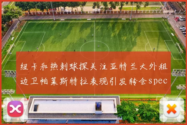 纽卡和热刺球探关注亚特兰大外租边卫帕莱斯特拉表现引发转会speculation