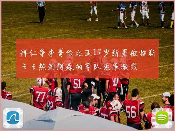 拜仁争夺哥伦比亚17岁新星被称新卡卡热刺阿森纳等队竞争激烈