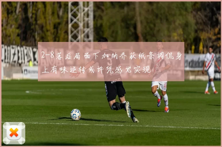 2-8落后局面下加纳乔获纸条调侃身上有味逆转或许凭感觉实现