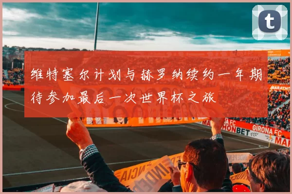 维特塞尔计划与赫罗纳续约一年期待参加最后一次世界杯之旅