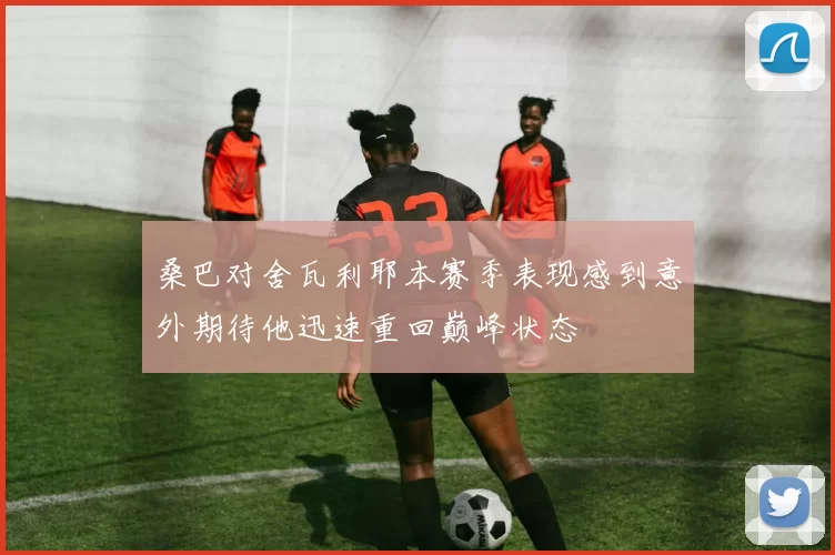 桑巴对舍瓦利耶本赛季表现感到意外期待他迅速重回巅峰状态