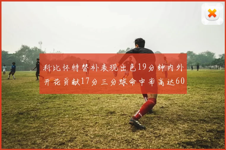 科比怀特替补表现出色19分钟内外开花贡献17分三分球命中率高达60