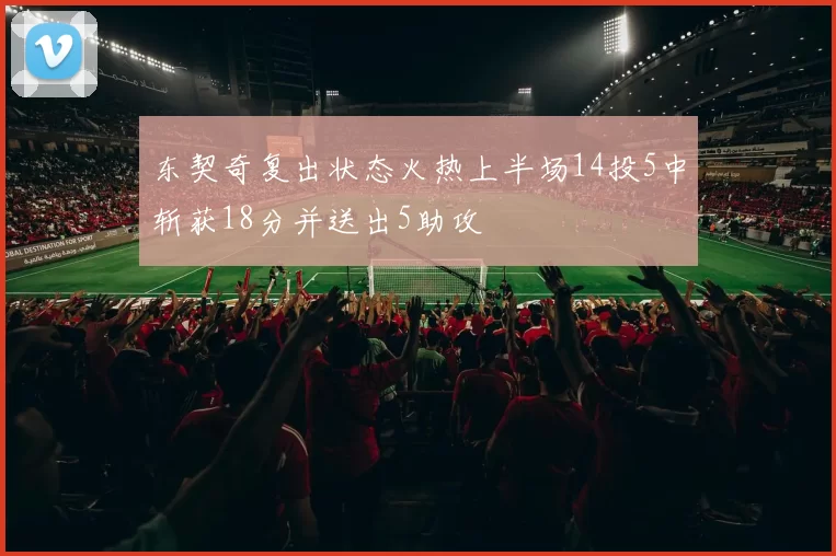 东契奇复出状态火热上半场14投5中斩获18分并送出5助攻